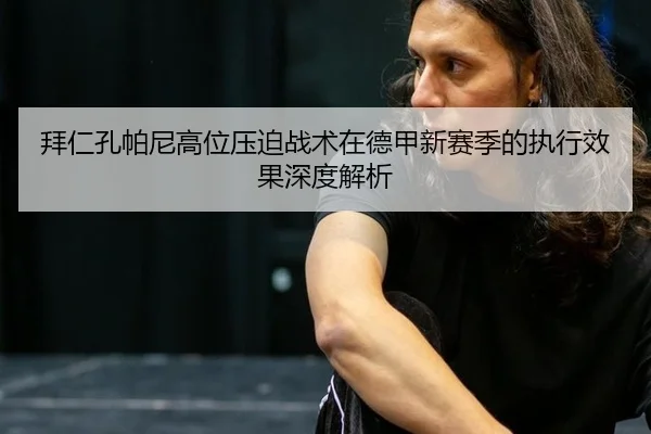 拜仁孔帕尼高位压迫战术在德甲新赛季的执行效果深度解析