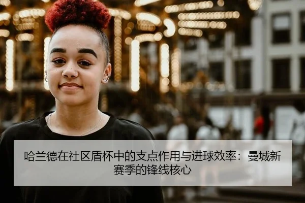 哈兰德在社区盾杯中的支点作用与进球效率：曼城新赛季的锋线核心