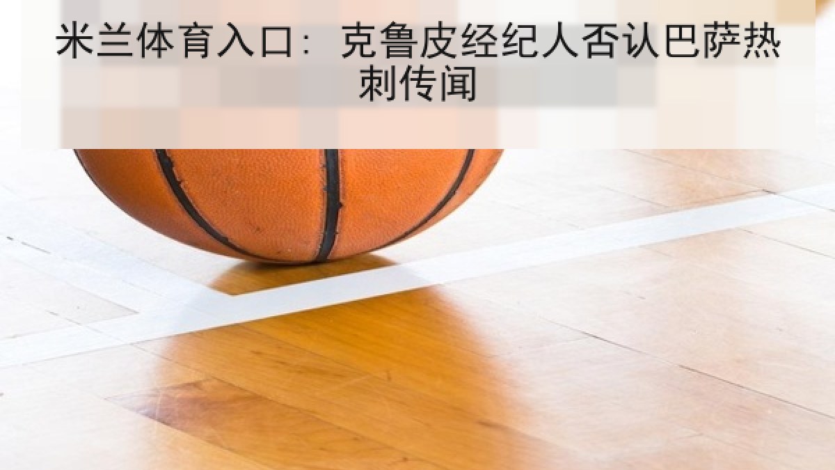 米兰体育入口: 克鲁皮经纪人否认巴萨热刺传闻