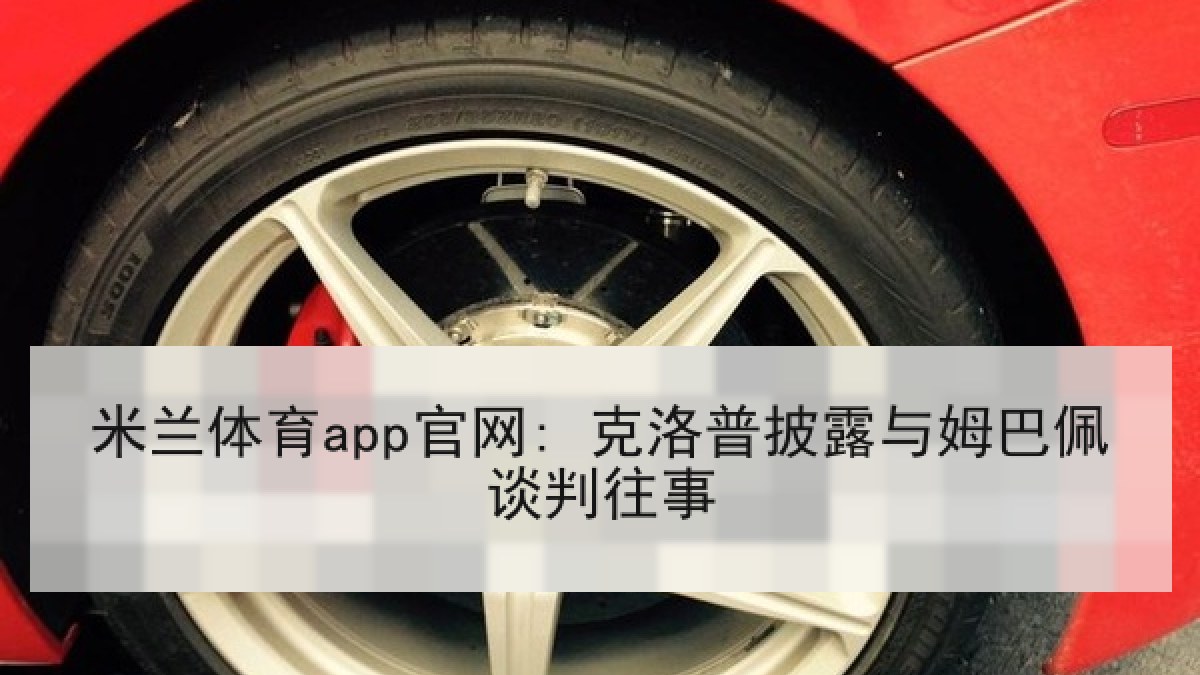 米兰体育app官网: 克洛普披露与姆巴佩谈判往事