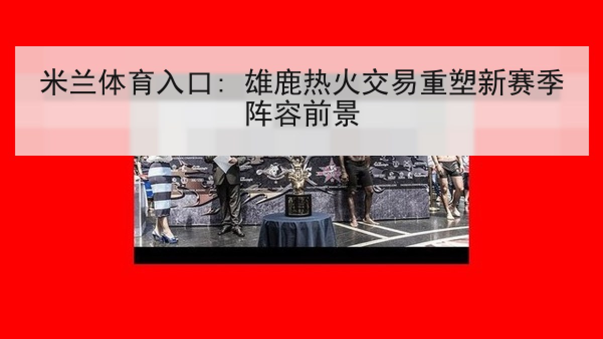 米兰体育入口: 雄鹿热火交易重塑新赛季阵容前景 米兰体育入口: 雄鹿热火交易重塑新赛季阵容前景