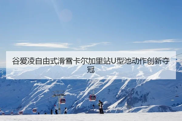 谷爱凌自由式滑雪卡尔加里站U型池动作创新夺冠