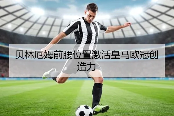 贝林厄姆前腰位置激活皇马欧冠创造力