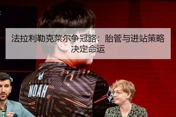 法拉利勒克莱尔争冠路：胎管与进站策略决定命运
