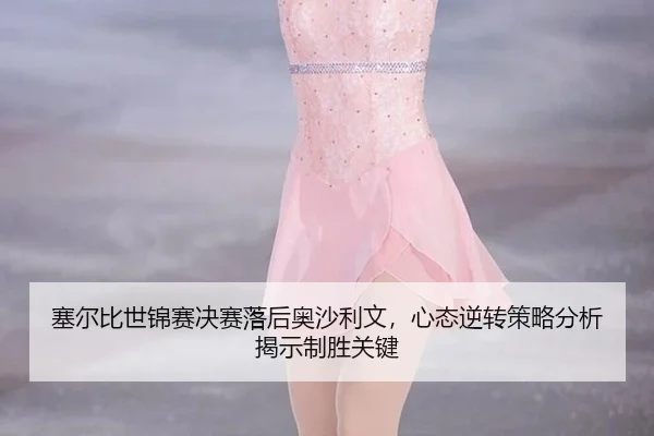 sai-er-bi-shi-jin-sai-jue-sai-luo-hou-ao-sha-li-wen-xin-tai-ni-zhuan-ce-lve-fen-xi-jie-shi-zhi-sheng-guan-jian-3-264.jpg