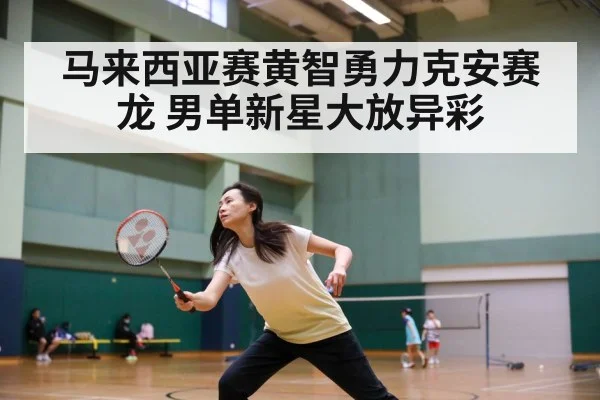 马来西亚赛黄智勇力克安赛龙 男单新星大放异彩
