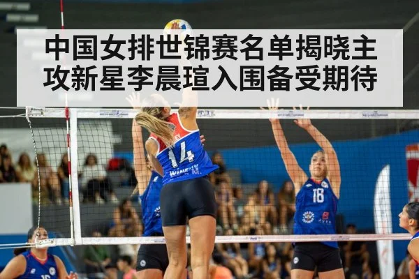 中国女排世锦赛名单揭晓主攻新星李晨瑄入围备受期待