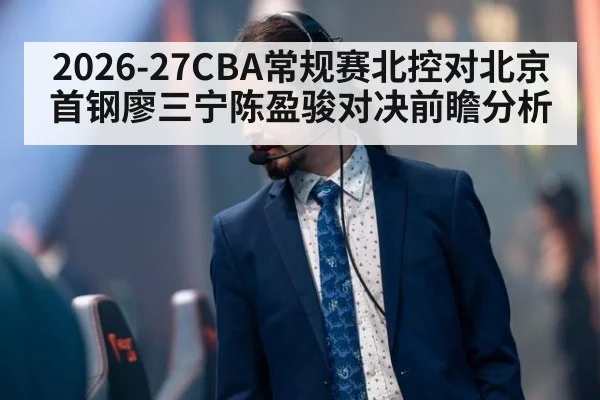2026-27CBA常规赛北控对北京首钢廖三宁陈盈骏对决前瞻分析